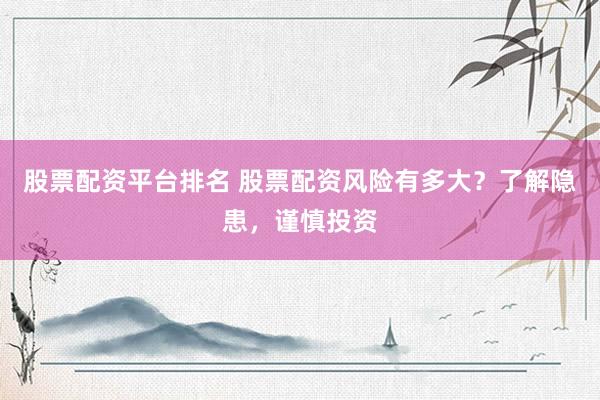股票配资平台排名 股票配资风险有多大?了解隐患,谨慎投资