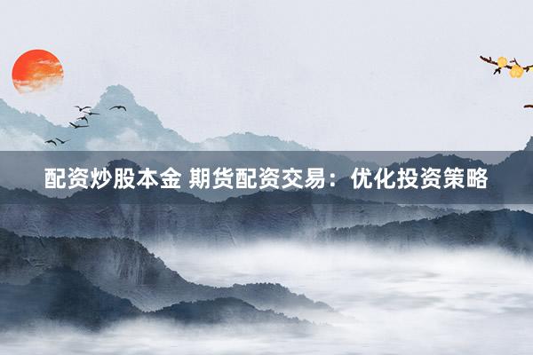 配资炒股本金 期货配资交易：优化投资策略