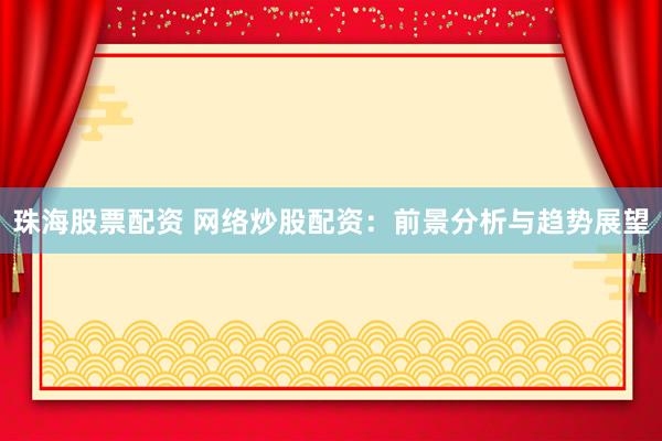 珠海股票配资 网络炒股配资：前景分析与趋势展望