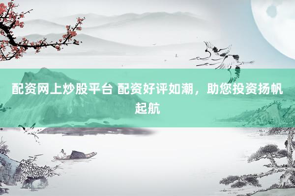 配资网上炒股平台 配资好评如潮，助您投资扬帆起航