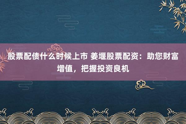 股票配债什么时候上市 姜堰股票配资：助您财富增值，把握投资良机