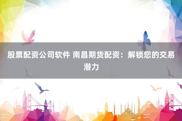 股票配资公司软件 南昌期货配资:解锁您的交易潜力