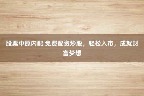 股票中原内配 免费配资炒股,轻松入市,成就财富梦想