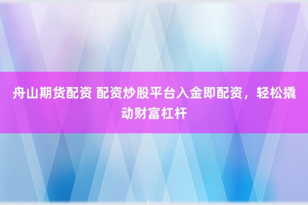 舟山期货配资 配资炒股平台入金即配资,轻松撬动财富杠杆