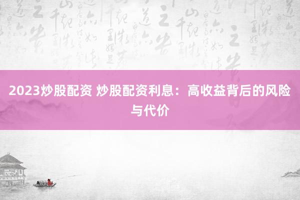 2023炒股配资 炒股配资利息：高收益背后的风险与代价