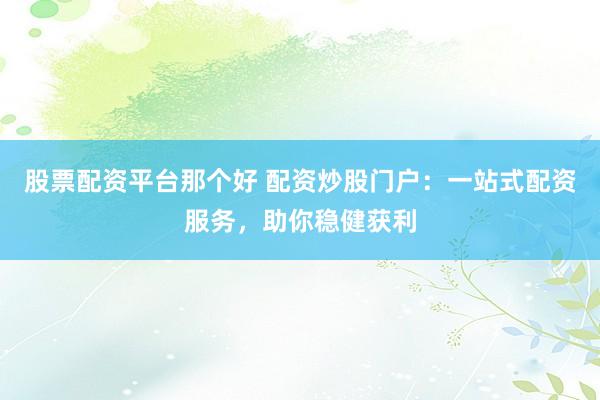 股票配资平台那个好 配资炒股门户：一站式配资服务，助你稳健获利