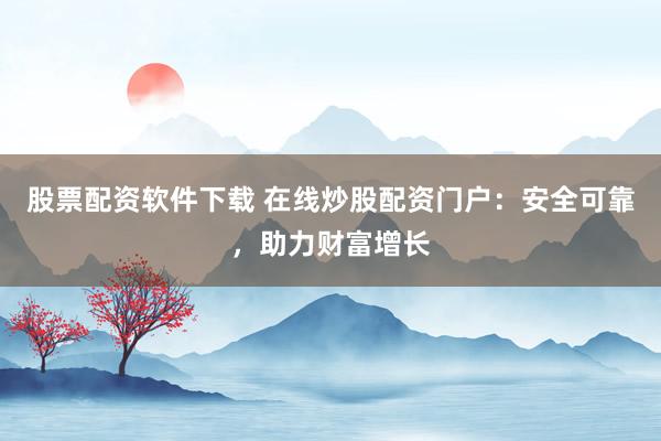 股票配资软件下载 在线炒股配资门户：安全可靠，助力财富增长