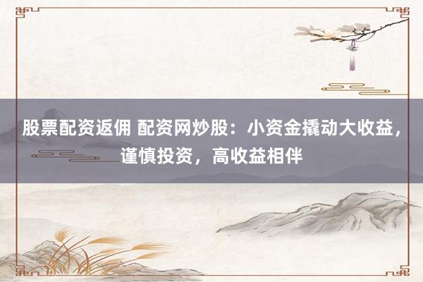 股票配资返佣 配资网炒股：小资金撬动大收益，谨慎投资，高收益相伴