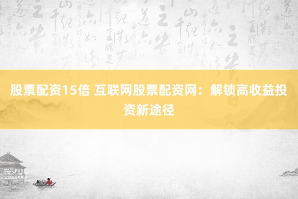 股票配资15倍 互联网股票配资网：解锁高收益投资新途径
