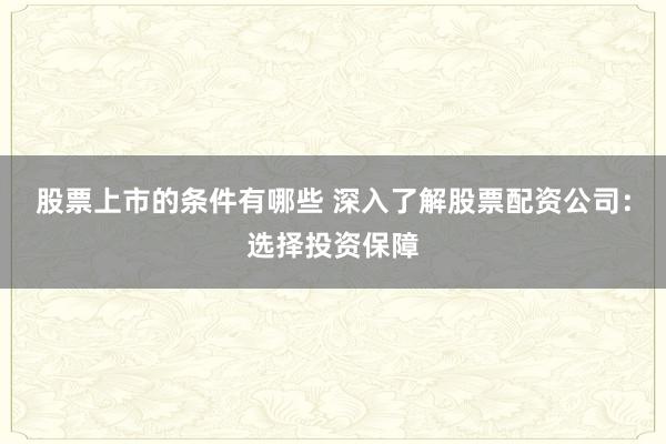 股票上市的条件有哪些 深入了解股票配资公司：选择投资保障