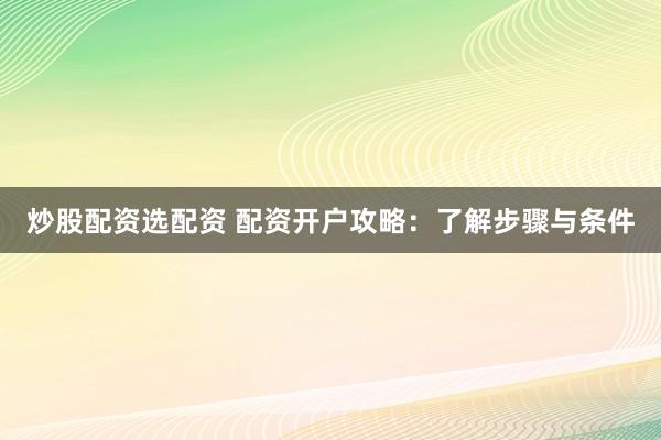 炒股配资选配资 配资开户攻略：了解步骤与条件