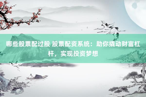 哪些股票配过股 股票配资系统：助你撬动财富杠杆，实现投资梦想