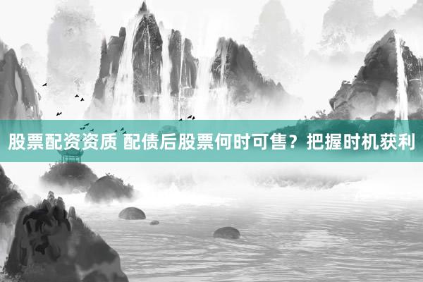 股票配资资质 配债后股票何时可售？把握时机获利